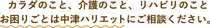 カラダのこと、介護のこと、リハビリのことお困りごとは中津ハリエットにご相談ください。